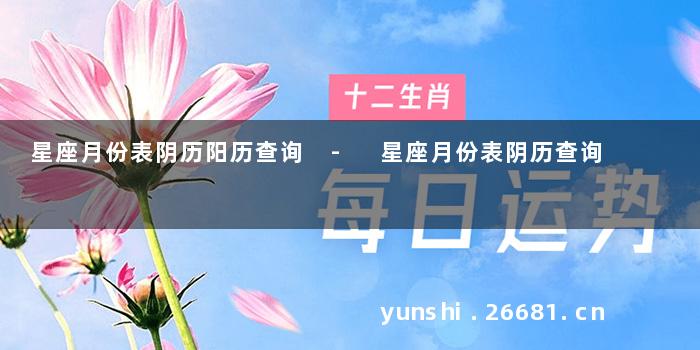 星座月份表阴历阳历查询 - 星座月份表阴历查询